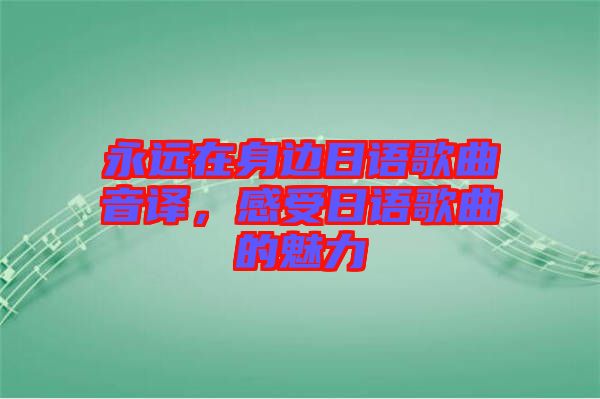 永遠在身邊日語歌曲音譯，感受日語歌曲的魅力