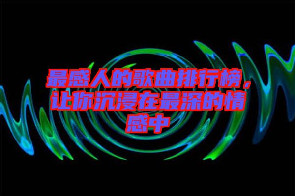 最感人的歌曲排行榜，讓你沉浸在最深的情感中