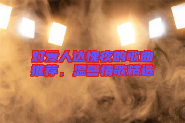 對(duì)愛(ài)人達(dá)愧疚的歌曲推薦，溫馨情歌精選