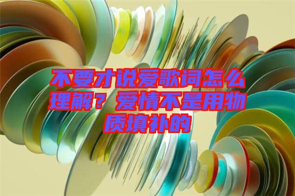 不要才說愛歌詞怎么理解？愛情不是用物質(zhì)填補的