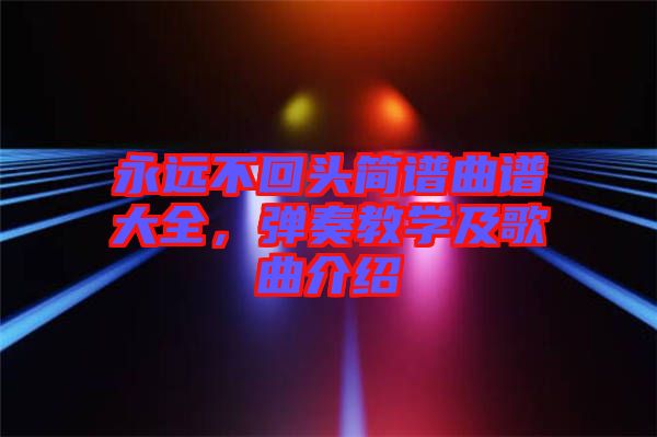 永遠(yuǎn)不回頭簡(jiǎn)譜曲譜大全，彈奏教學(xué)及歌曲介紹