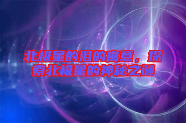 北極星的淚的寓意，探索北極星的神秘之謎