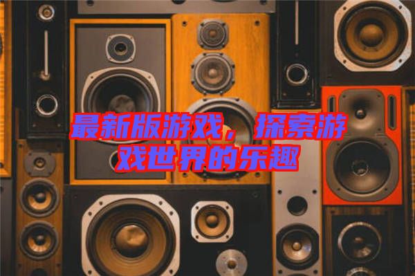 最新版游戲，探索游戲世界的樂趣