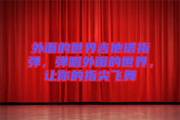 外面的世界吉他譜指彈，彈唱外面的世界，讓你的指尖飛舞