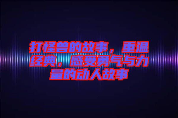 打怪獸的故事，重溫經(jīng)典，感受勇氣與力量的動(dòng)人故事