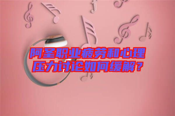 阿圣職業(yè)疲勞和心理壓力討論如何緩解？