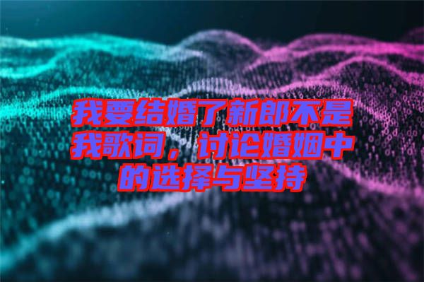 我要結(jié)婚了新郎不是我歌詞，討論婚姻中的選擇與堅(jiān)持