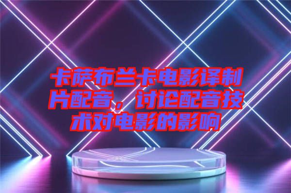 卡薩布蘭卡電影譯制片配音，討論配音技術(shù)對(duì)電影的影響