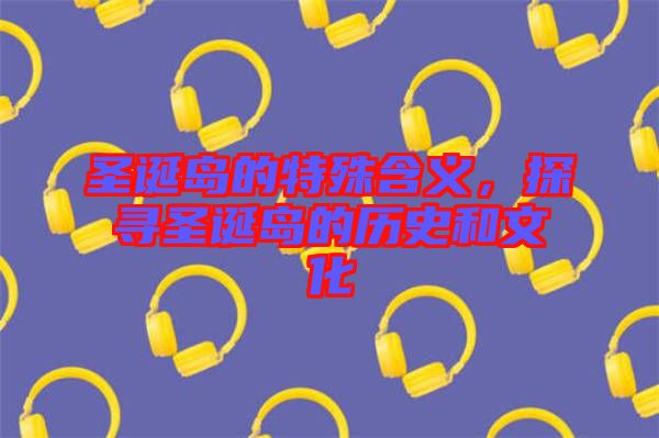 圣誕島的特殊含義，探尋圣誕島的歷史和文化