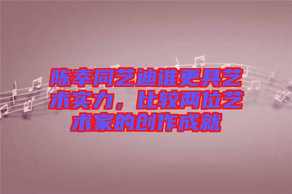 陳幸同藝迪誰(shuí)更具藝術(shù)實(shí)力，比較兩位藝術(shù)家的創(chuàng)作成就