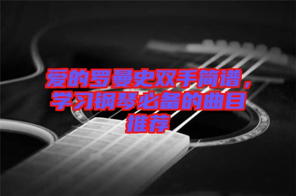 愛(ài)的羅曼史雙手簡(jiǎn)譜，學(xué)習(xí)鋼琴必備的曲目推薦