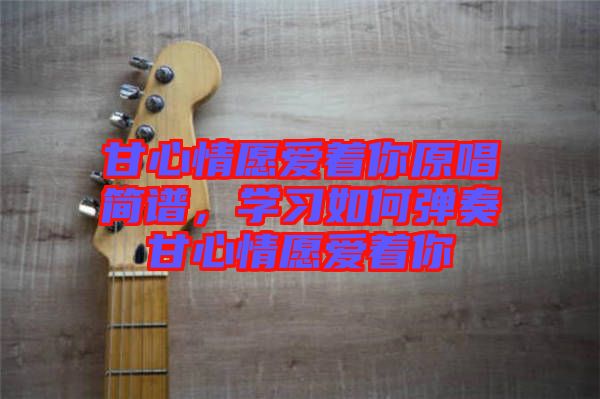 甘心情愿愛著你原唱簡譜，學(xué)習(xí)如何彈奏甘心情愿愛著你