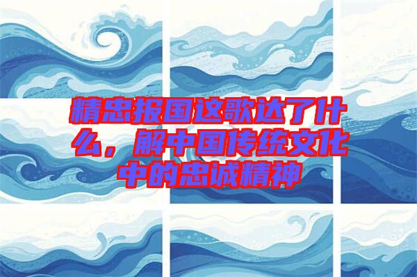 精忠報國這歌達了什么，解中國傳統(tǒng)文化中的忠誠精神