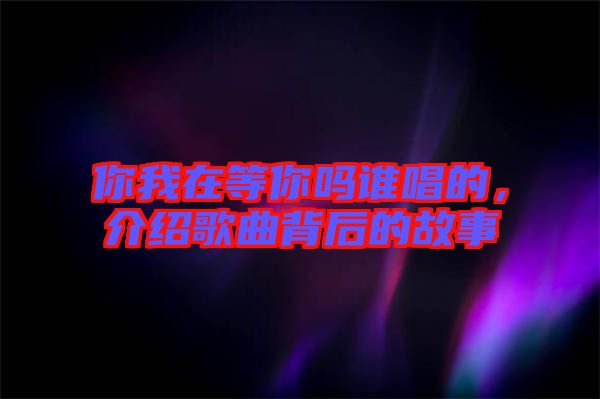 你我在等你嗎誰唱的，介紹歌曲背后的故事