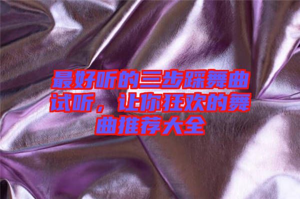 最好聽(tīng)的三步踩舞曲試聽(tīng)，讓你狂歡的舞曲推薦大全