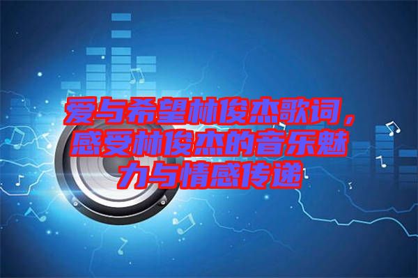 愛與希望林俊杰歌詞，感受林俊杰的音樂魅力與情感傳遞