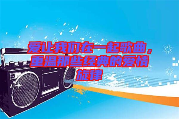 愛讓我們在一起歌曲，重溫那些經(jīng)典的愛情旋律
