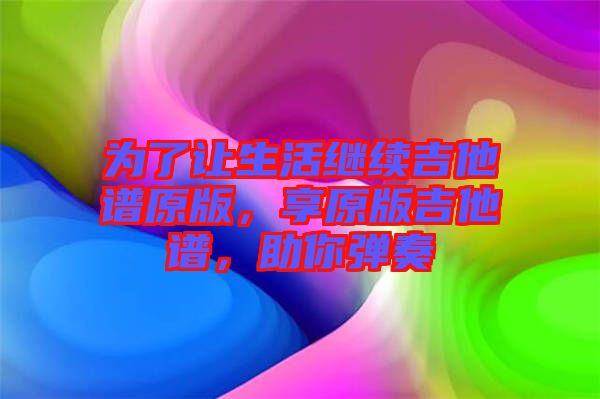 為了讓生活繼續(xù)吉他譜原版，享原版吉他譜，助你彈奏