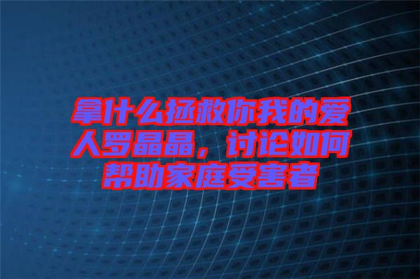拿什么拯救你我的愛(ài)人羅晶晶，討論如何幫助家庭受害者