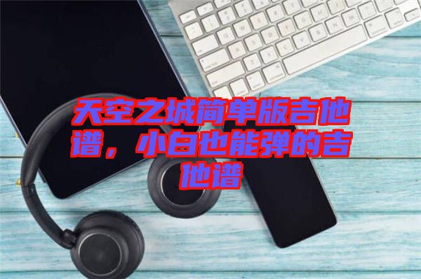天空之城簡(jiǎn)單版吉他譜，小白也能彈的吉他譜