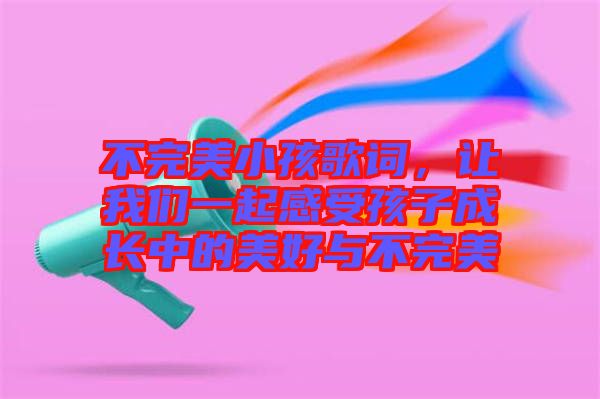 不完美小孩歌詞，讓我們一起感受孩子成長(zhǎng)中的美好與不完美