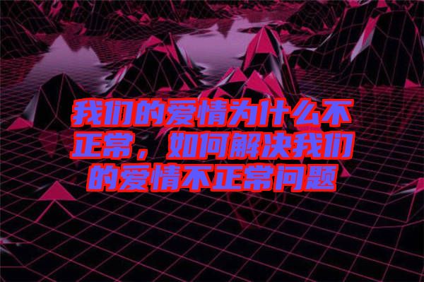 我們的愛(ài)情為什么不正常，如何解決我們的愛(ài)情不正常問(wèn)題