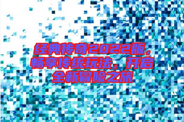 經(jīng)典傳奇2022版，暢享傳統(tǒng)玩法，開(kāi)啟全新冒險(xiǎn)之旅