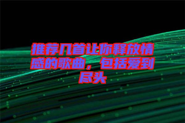 推薦幾首讓你釋放情感的歌曲，包括愛到盡頭
