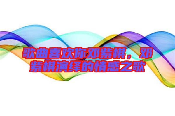 歌曲喜歡你鄧紫棋，鄧紫棋演繹的情感之歌