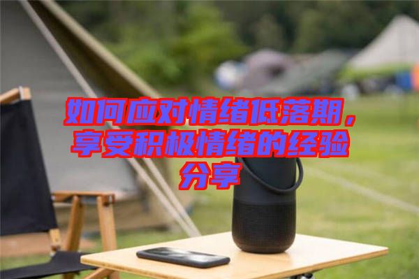 如何應(yīng)對情緒低落期，享受積極情緒的經(jīng)驗(yàn)分享