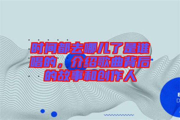 時間都去哪兒了是誰唱的，介紹歌曲背后的故事和創(chuàng)作人
