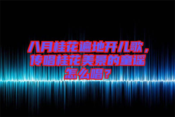 八月桂花遍地開(kāi)兒歌，傳唱桂花美景的童謠怎么唱？