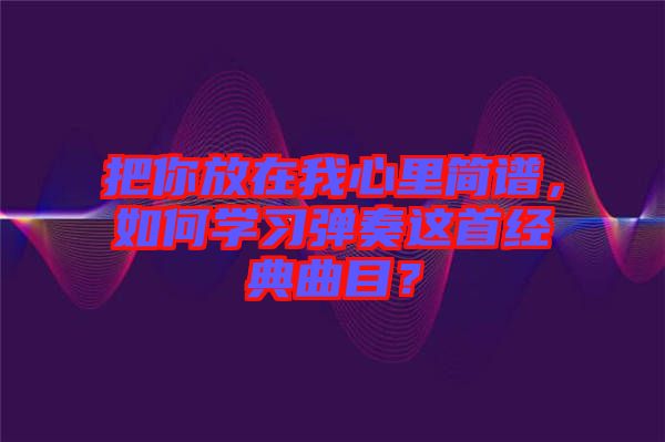 把你放在我心里簡譜，如何學習彈奏這首經典曲目？