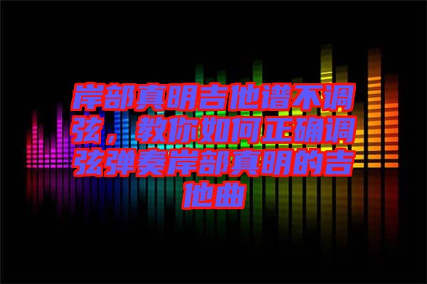 岸部真明吉他譜不調(diào)弦，教你如何正確調(diào)弦彈奏岸部真明的吉他曲