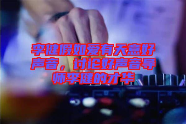 李健假如愛有天意好聲音，討論好聲音導(dǎo)師李健的才華