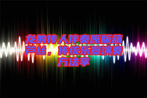 龍的傳人伴奏原版葫蘆絲，傳統(tǒng)樂器演奏方法享