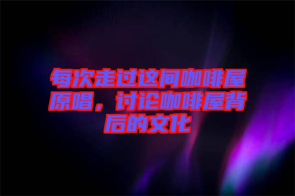 每次走過這間咖啡屋原唱，討論咖啡屋背后的文化