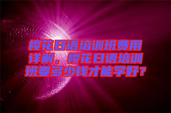 櫻花日語培訓(xùn)班費(fèi)用詳解，櫻花日語培訓(xùn)班要多少錢才能學(xué)好？