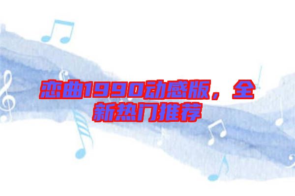 戀曲1990動感版，全新熱門推薦
