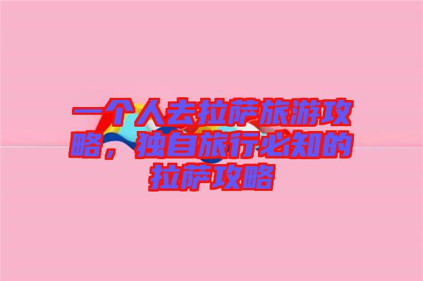 一個人去拉薩旅游攻略，獨自旅行必知的拉薩攻略