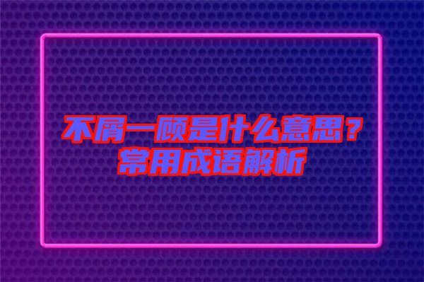 不屑一顧是什么意思？常用成語(yǔ)解析