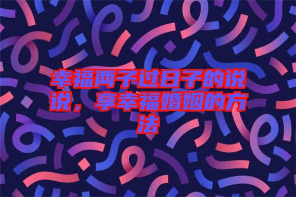 幸福兩子過日子的說說，享幸福婚姻的方法