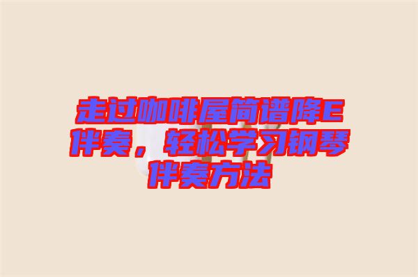走過咖啡屋簡(jiǎn)譜降E伴奏，輕松學(xué)習(xí)鋼琴伴奏方法