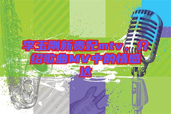 李玉剛新貴妃mtv，介紹歌曲MV中的情感達(dá)