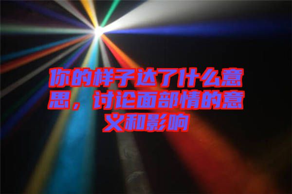 你的樣子達了什么意思，討論面部情的意義和影響