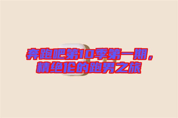 奔跑吧第10季第一期，精絕倫的跑男之旅