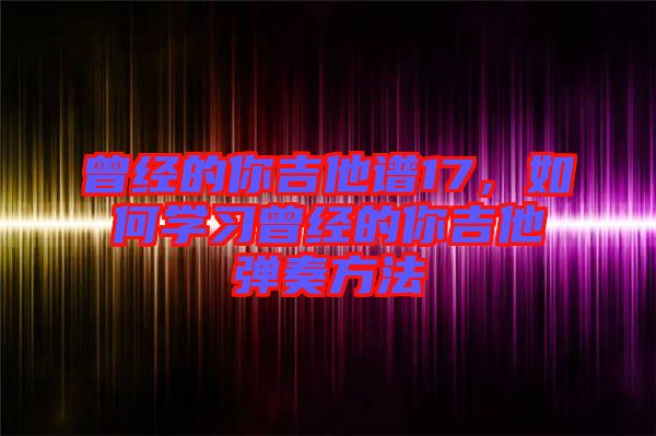 曾經(jīng)的你吉他譜17，如何學(xué)習(xí)曾經(jīng)的你吉他彈奏方法