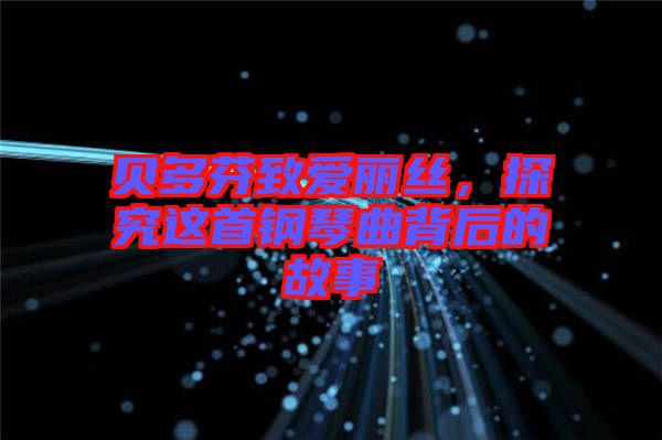 貝多芬致愛麗絲，探究這首鋼琴曲背后的故事