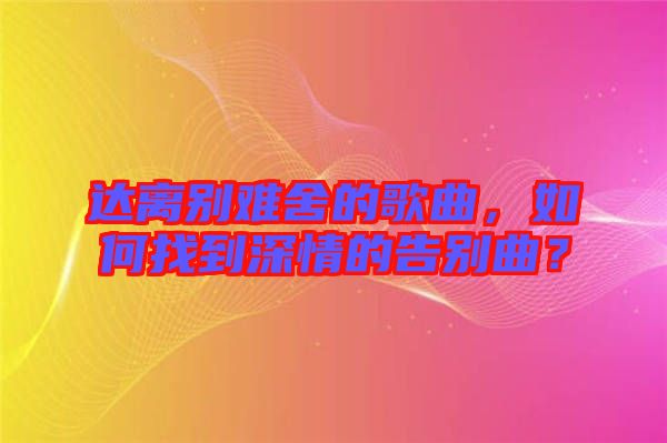 達離別難舍的歌曲，如何找到深情的告別曲？