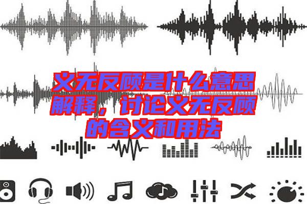 義無反顧是什么意思解釋，討論義無反顧的含義和用法